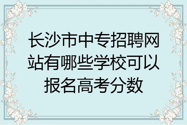 长沙市中专招聘网站有哪些学校可以报名高考分数