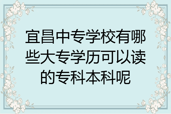 宜昌中专学校有哪些大专学历可以读的专科本科呢