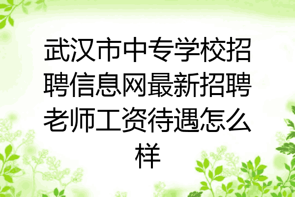 武汉市中专学校招聘信息网最新招聘老师工资待遇怎么样