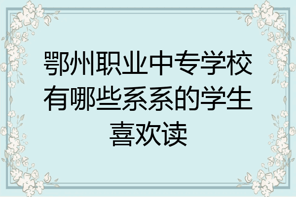 鄂州职业中专学校有哪些系系的学生喜欢读