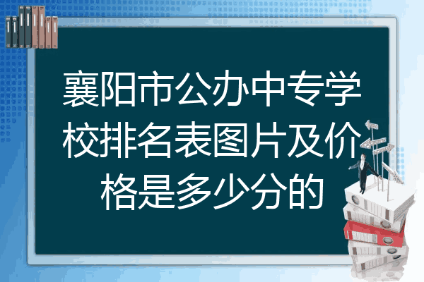 襄阳市公办中专学校排名表图片及价格是多少分的