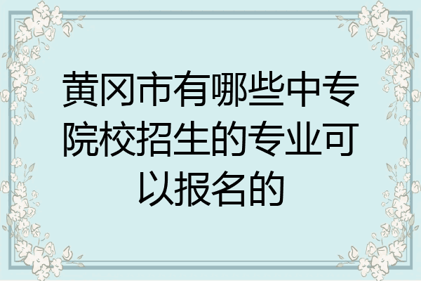 黄冈市有哪些中专院校招生的专业可以报名的