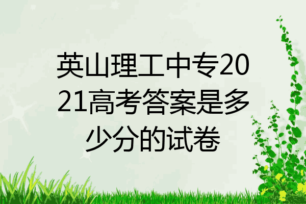 英山理工中专2021高考答案是多少分的试卷
