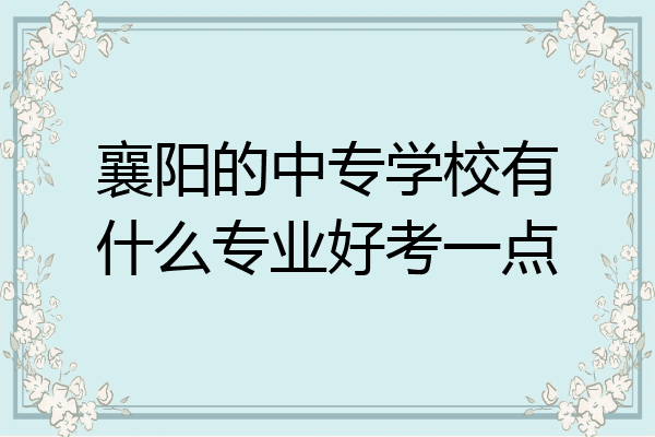 襄阳的中专学校有什么专业好考一点
