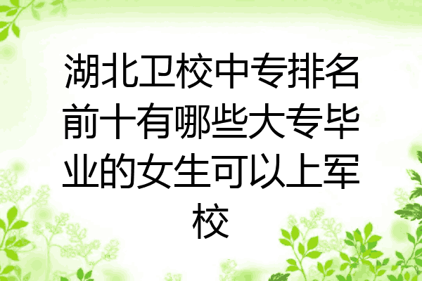 湖北卫校中专排名前十有哪些大专毕业的女生可以上军校