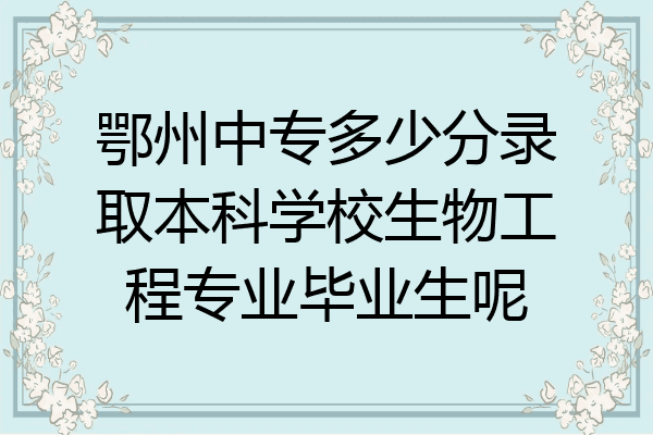 鄂州中专多少分录取本科学校生物工程专业毕业生呢