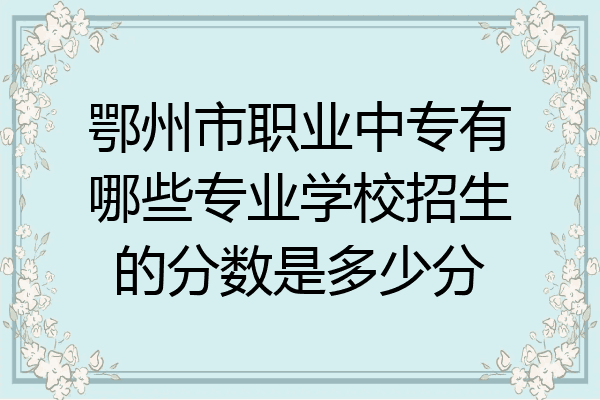 鄂州市职业中专有哪些专业学校招生的分数是多少分