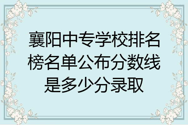 襄阳中专学校排名榜名单公布分数线是多少分录取