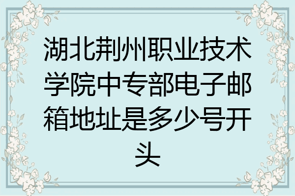 湖北荆州职业技术学院中专部电子邮箱地址是多少号开头