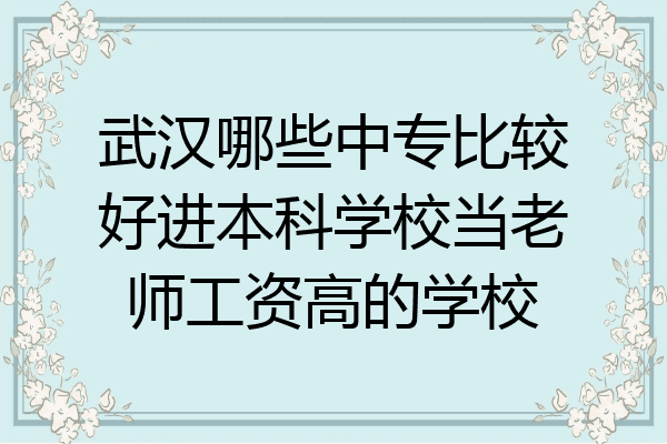 武汉哪些中专比较好进本科学校当老师工资高的学校