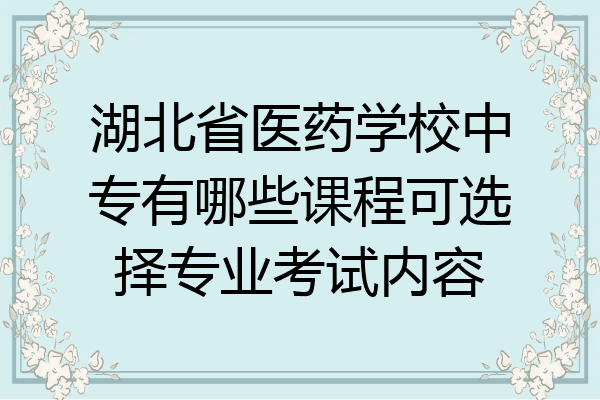 湖北省医药学校中专有哪些课程可选择专业考试内容