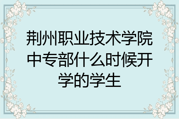 荆州职业技术学院中专部什么时候开学的学生