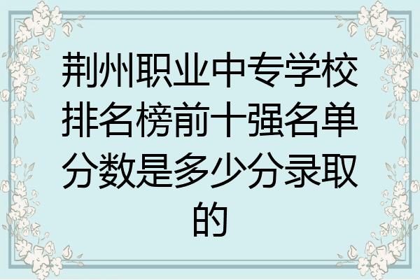 荆州职业中专学校排名榜前十强名单分数是多少分录取的