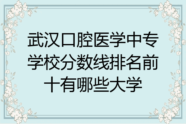 武汉口腔医学中专学校分数线排名前十有哪些大学