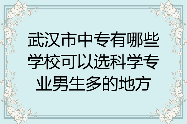 武汉市中专有哪些学校可以选科学专业男生多的地方