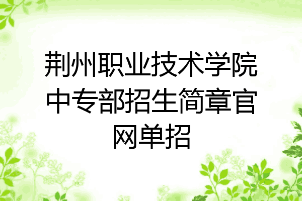 荆州职业技术学院中专部招生简章官网单招