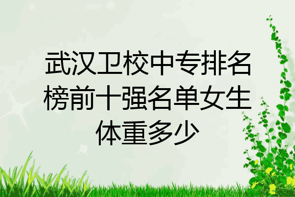 武汉卫校中专排名榜前十强名单女生体重多少
