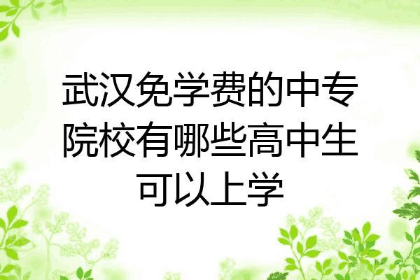 武汉免学费的中专院校有哪些高中生可以上学