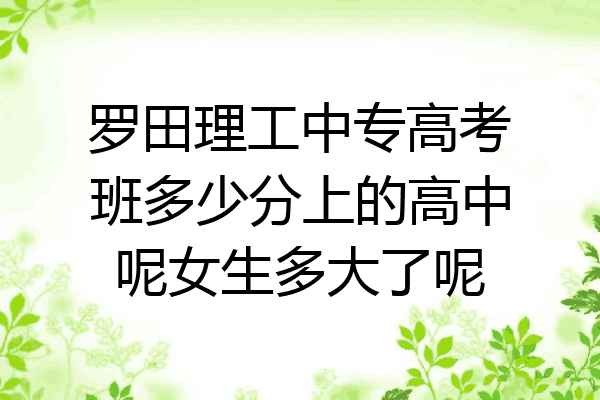 罗田理工中专高考班多少分上的高中呢女生多大了呢