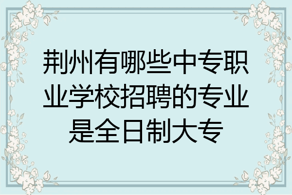 荆州有哪些中专职业学校招聘的专业是全日制大专