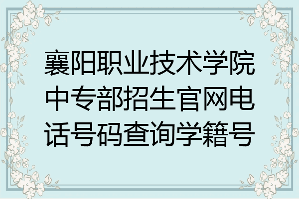 襄阳职业技术学院中专部招生官网电话号码查询学籍号