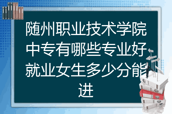 随州职业技术学院中专有哪些专业好就业女生多少分能进