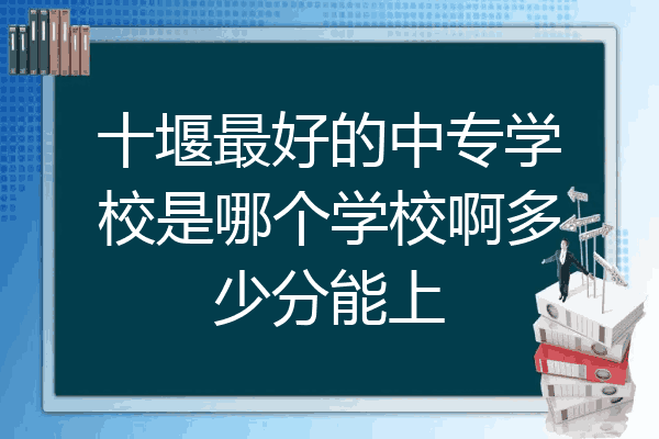 十堰最好的中专学校是哪个学校啊多少分能上