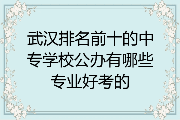 武汉排名前十的中专学校公办有哪些专业好考的