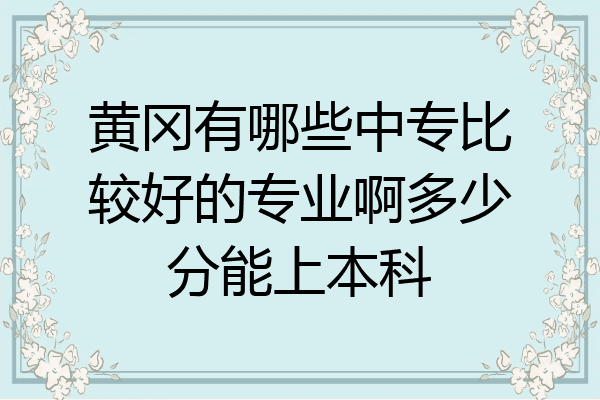 黄冈有哪些中专比较好的专业啊多少分能上本科