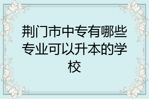 荆门市中专有哪些专业可以升本的学校