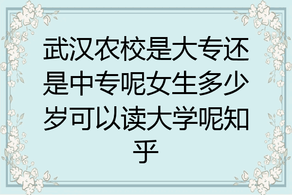 武汉农校是大专还是中专呢女生多少岁可以读大学呢知乎