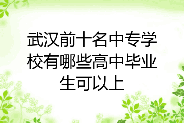 武汉前十名中专学校有哪些高中毕业生可以上