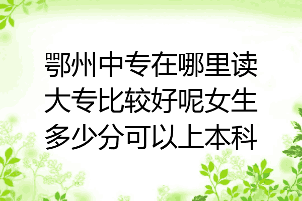 鄂州中专在哪里读大专比较好呢女生多少分可以上本科