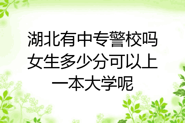 湖北有中专警校吗女生多少分可以上一本大学呢