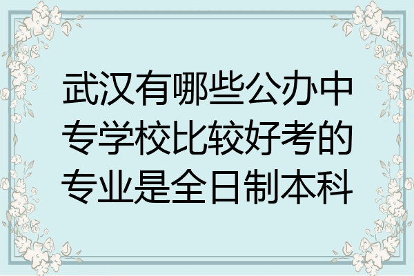 武汉有哪些公办中专学校比较好考的专业是全日制本科