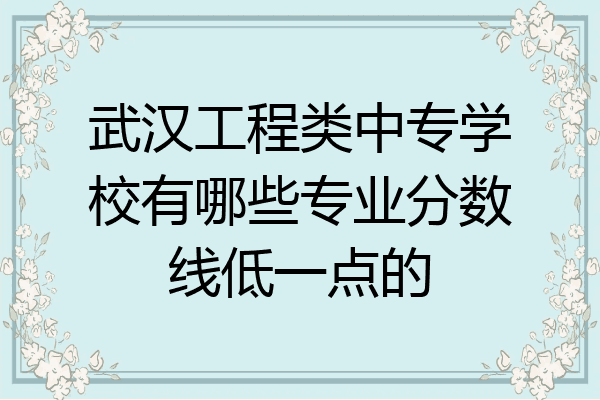 武汉工程类中专学校有哪些专业分数线低一点的