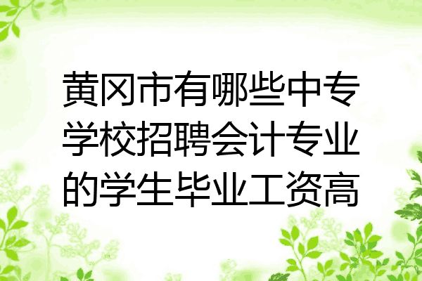 黄冈市有哪些中专学校招聘会计专业的学生毕业工资高