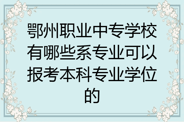 鄂州职业中专学校有哪些系专业可以报考本科专业学位的