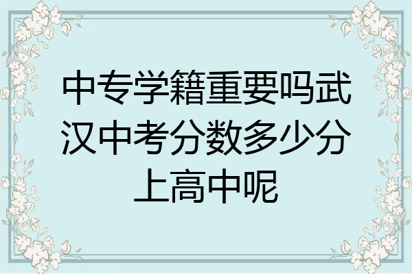 中专学籍重要吗武汉中考分数多少分上高中呢