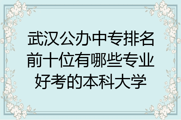 武汉公办中专排名前十位有哪些专业好考的本科大学