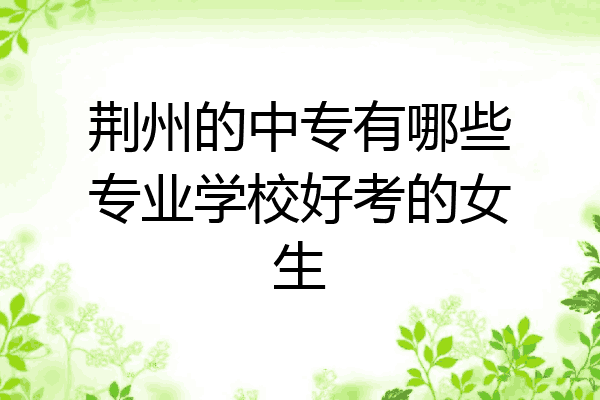 荆州的中专有哪些专业学校好考的女生