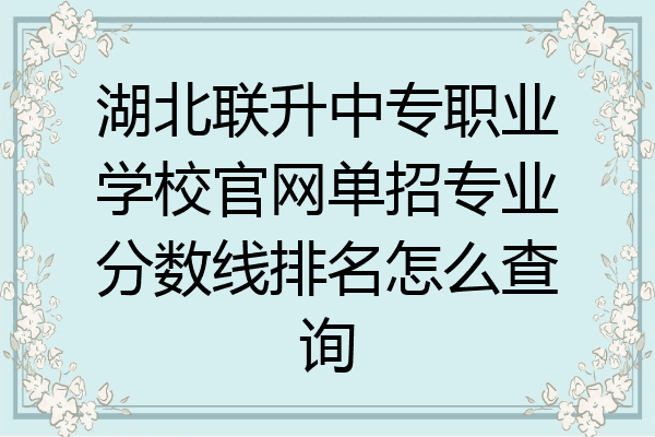 湖北联升中专职业学校官网单招专业分数线排名怎么查询