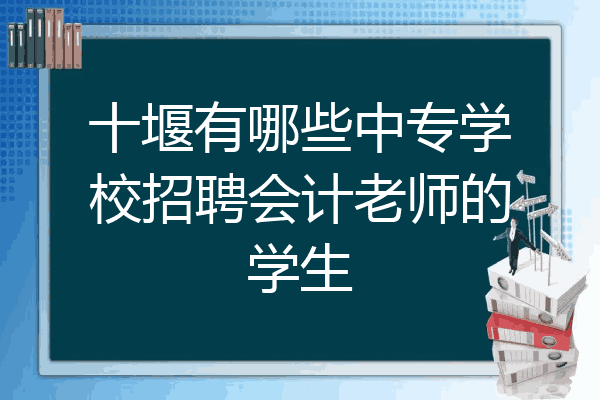 十堰有哪些中专学校招聘会计老师的学生