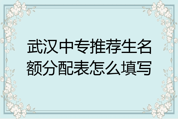 武汉中专推荐生名额分配表怎么填写