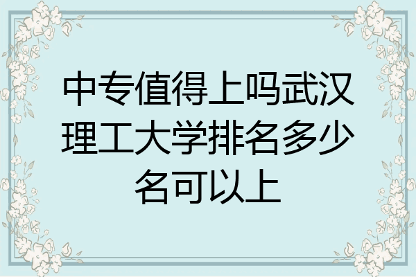 中专值得上吗武汉理工大学排名多少名可以上