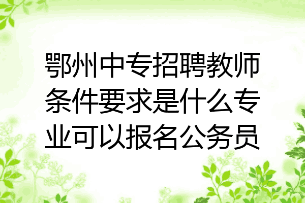 鄂州中专招聘教师条件要求是什么专业可以报名公务员
