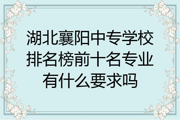 湖北襄阳中专学校排名榜前十名专业有什么要求吗