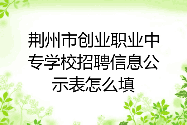 荆州市创业职业中专学校招聘信息公示表怎么填