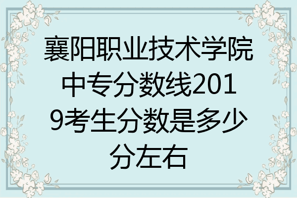 襄阳职业技术学院中专分数线2019考生分数是多少分左右