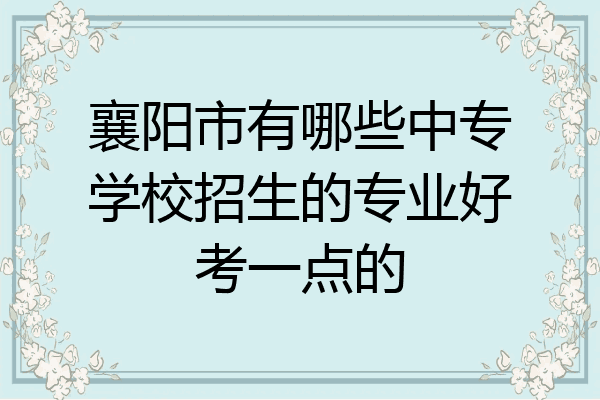 襄阳市有哪些中专学校招生的专业好考一点的
